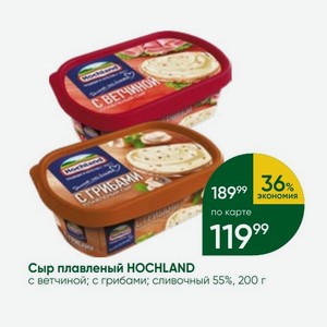 Сыр плавленый HOCHLAND с ветчиной; с грибами; сливочный 55%, 200 г
