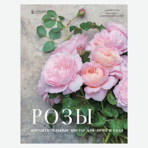 Книга Розы. Восхитительные цветы для дома и сада Жизнь в цветах.