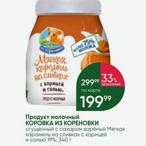 Продукт молочный КОРОВКА ИЗ КОРЕНОВКИ сгущённый с сахаром варёный Мягкая карамель на сливках с корицей и солью 19%, 340 г