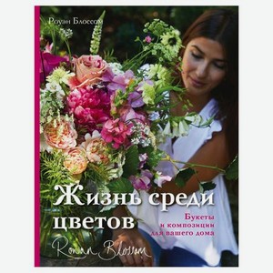 Книга Эксмо Жизнь среди цветов: букеты и композиции для вашего дома